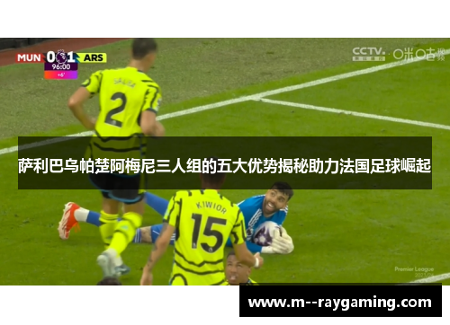 萨利巴乌帕楚阿梅尼三人组的五大优势揭秘助力法国足球崛起