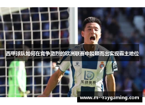 西甲球队如何在竞争激烈的欧洲联赛中脱颖而出实现霸主地位