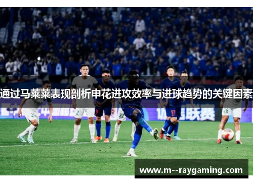 通过马莱莱表现剖析申花进攻效率与进球趋势的关键因素