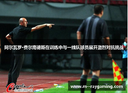 阿尔瓦罗·费尔南德斯在训练中与一线队球员展开激烈对抗挑战