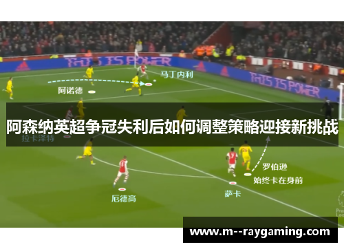 阿森纳英超争冠失利后如何调整策略迎接新挑战