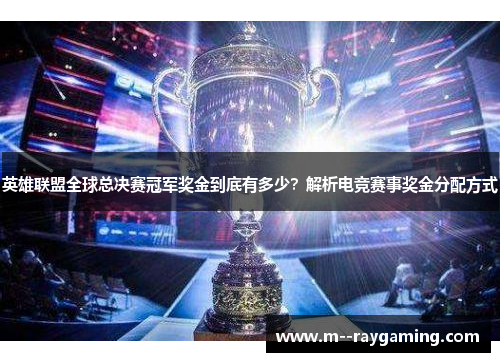 英雄联盟全球总决赛冠军奖金到底有多少？解析电竞赛事奖金分配方式