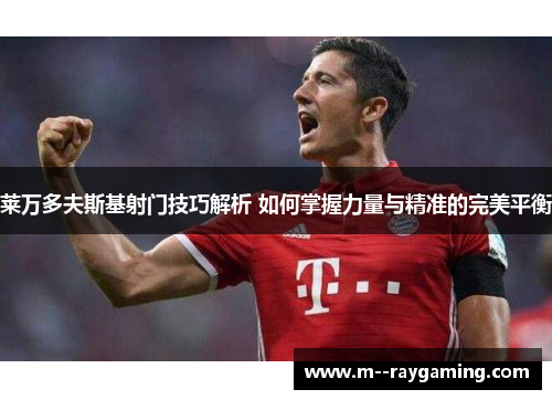 莱万多夫斯基射门技巧解析 如何掌握力量与精准的完美平衡