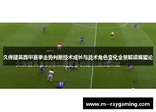 久保建英西甲赛季走势判断技术成长与战术角色变化全景解读展望论