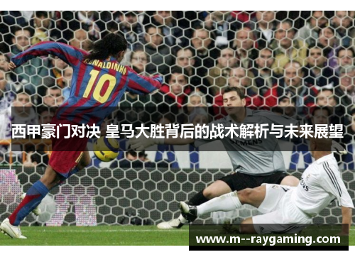 西甲豪门对决 皇马大胜背后的战术解析与未来展望