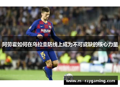 阿劳霍如何在乌拉圭防线上成为不可或缺的核心力量