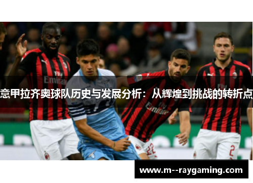 意甲拉齐奥球队历史与发展分析：从辉煌到挑战的转折点
