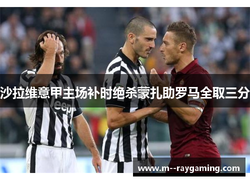 沙拉维意甲主场补时绝杀蒙扎助罗马全取三分