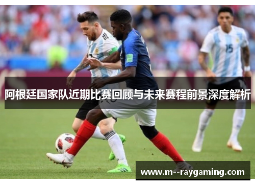 阿根廷国家队近期比赛回顾与未来赛程前景深度解析