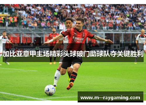 加比亚意甲主场精彩头球破门助球队夺关键胜利