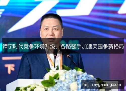 谭宁时代竞争环境升级，各路强手加速突围争新格局