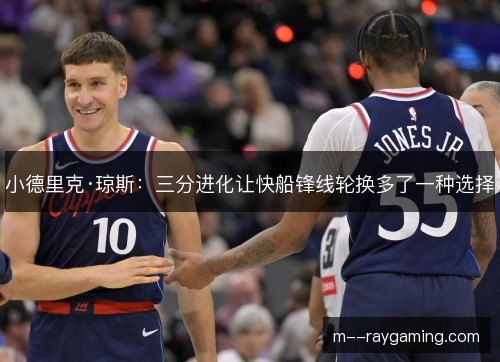小德里克·琼斯：三分进化让快船锋线轮换多了一种选择